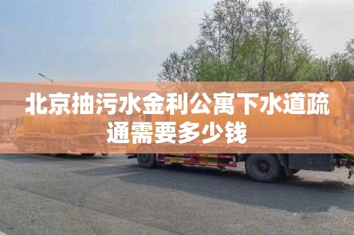 北京抽污水金利公寓下水道疏通需要多少钱