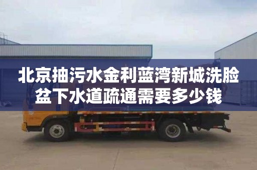 北京抽污水金利蓝湾新城洗脸盆下水道疏通需要多少钱