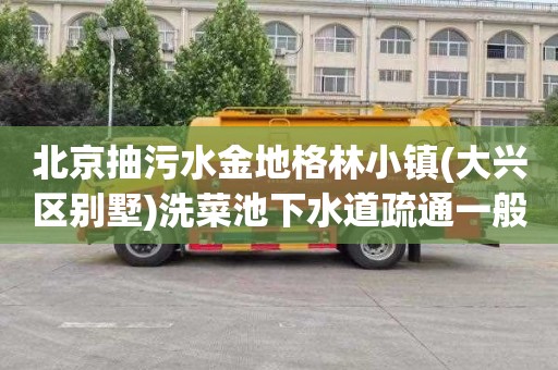 北京抽污水金地格林小镇(大兴区别墅)洗菜池下水道疏通一般多少钱