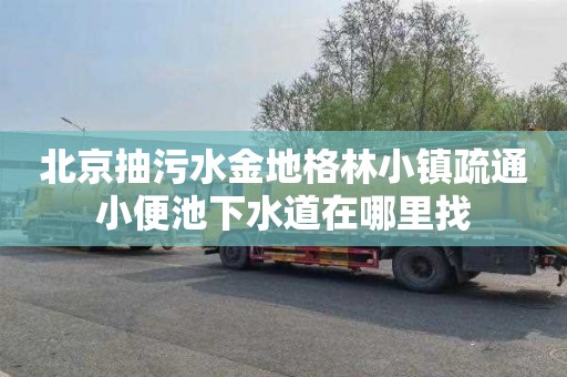 北京抽污水金地格林小镇疏通小便池下水道在哪里找