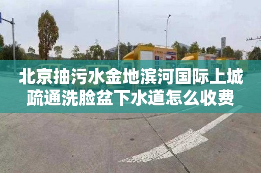 北京抽污水金地滨河国际上城疏通洗脸盆下水道怎么收费