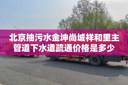 北京抽污水金坤尚城祥和里主管道下水道疏通价格是多少
