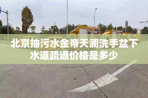 北京抽污水金帝天澜洗手盆下水道疏通价格是多少