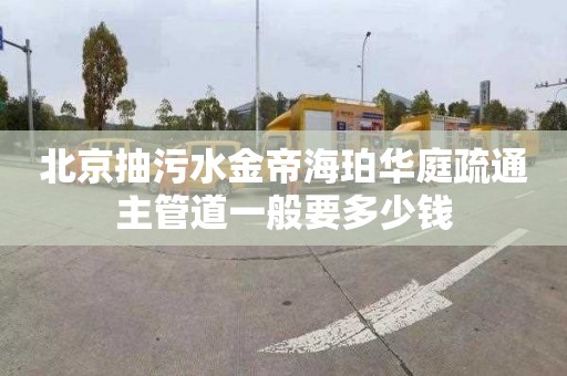 北京抽污水金帝海珀华庭疏通主管道一般要多少钱