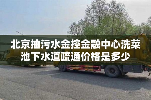 北京抽污水金控金融中心洗菜池下水道疏通价格是多少