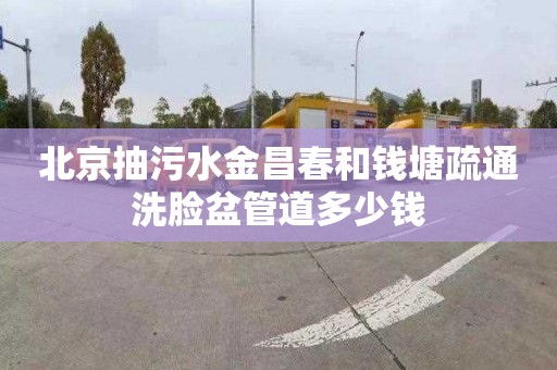 北京抽污水金昌春和钱塘疏通洗脸盆管道多少钱
