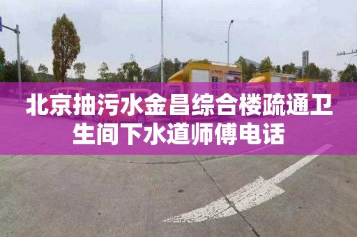 北京抽污水金昌综合楼疏通卫生间下水道师傅电话
