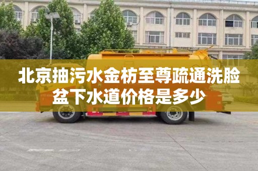 北京抽污水金枋至尊疏通洗脸盆下水道价格是多少