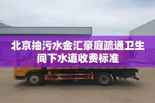 北京抽污水金汇豪庭疏通卫生间下水道收费标准