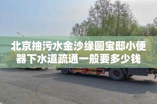 北京抽污水金沙缘圆宝邸小便器下水道疏通一般要多少钱