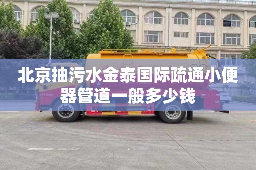 北京抽污水金泰国际疏通小便器管道一般多少钱