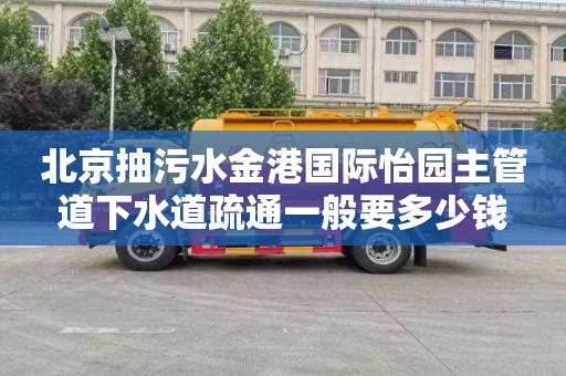 北京抽污水金港国际怡园主管道下水道疏通一般要多少钱