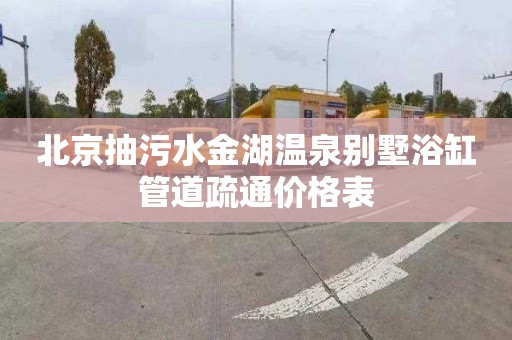 北京抽污水金湖温泉别墅浴缸管道疏通价格表