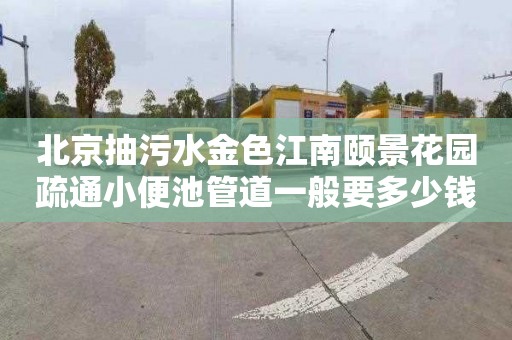 北京抽污水金色江南颐景花园疏通小便池管道一般要多少钱
