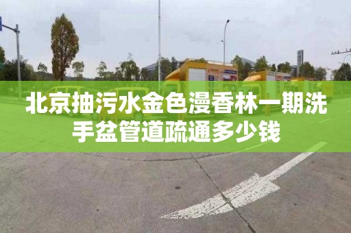 北京抽污水金色漫香林一期洗手盆管道疏通多少钱