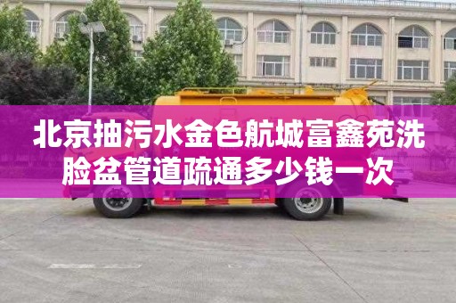 北京抽污水金色航城富鑫苑洗脸盆管道疏通多少钱一次