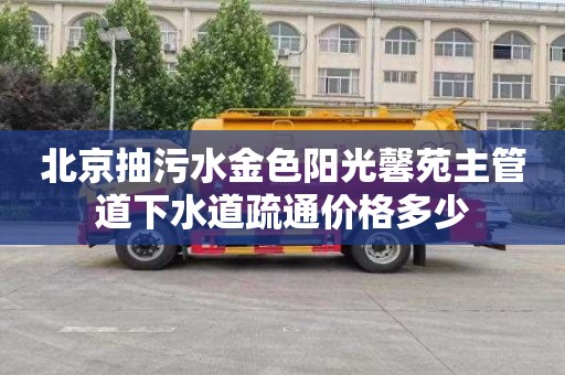 北京抽污水金色阳光馨苑主管道下水道疏通价格多少