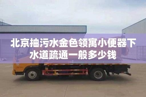 北京抽污水金色领寓小便器下水道疏通一般多少钱