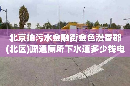 北京抽污水金融街金色漫香郡(北区)疏通厕所下水道多少钱电话
