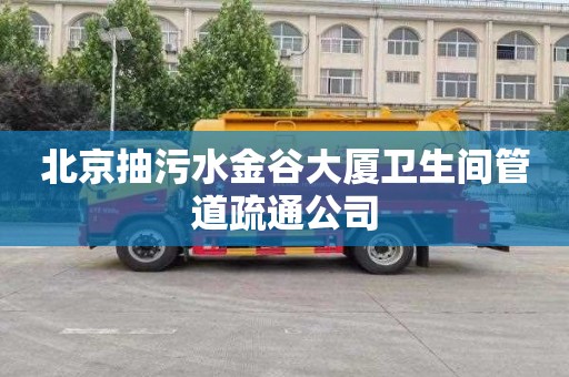 北京抽污水金谷大厦卫生间管道疏通公司