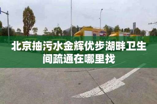北京抽污水金辉优步湖畔卫生间疏通在哪里找