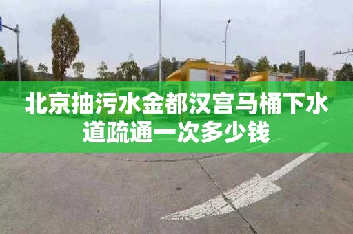 北京抽污水金都汉宫马桶下水道疏通一次多少钱