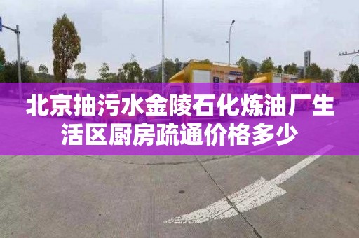 北京抽污水金陵石化炼油厂生活区厨房疏通价格多少