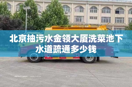 北京抽污水金领大厦洗菜池下水道疏通多少钱