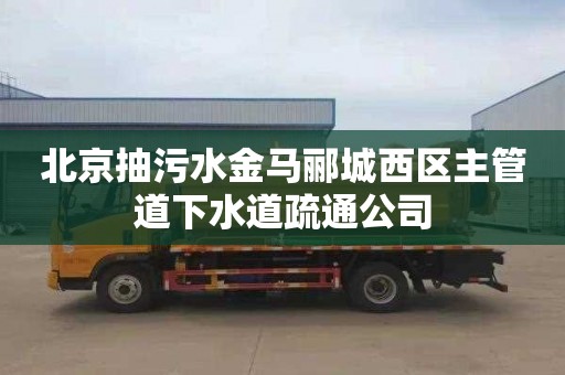北京抽污水金马郦城西区主管道下水道疏通公司