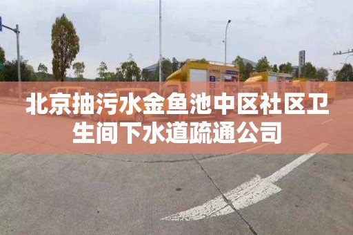 北京抽污水金鱼池中区社区卫生间下水道疏通公司