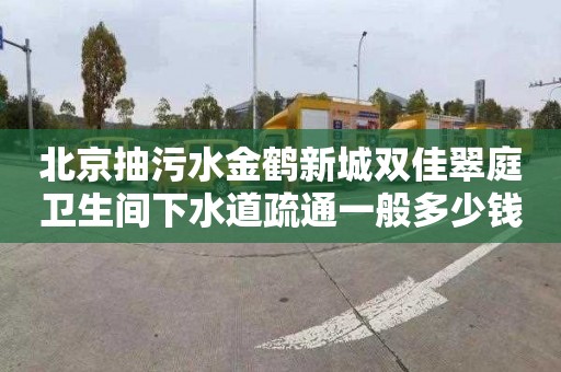 北京抽污水金鹤新城双佳翠庭卫生间下水道疏通一般多少钱