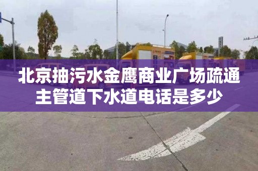 北京抽污水金鹰商业广场疏通主管道下水道电话是多少