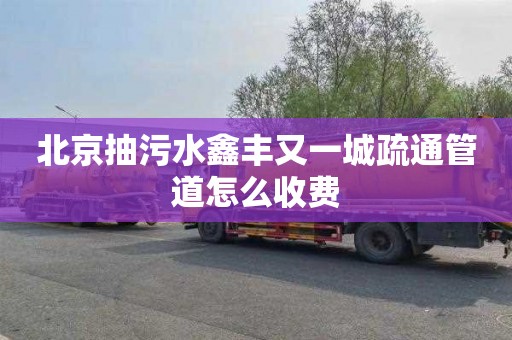 北京抽污水鑫丰又一城疏通管道怎么收费