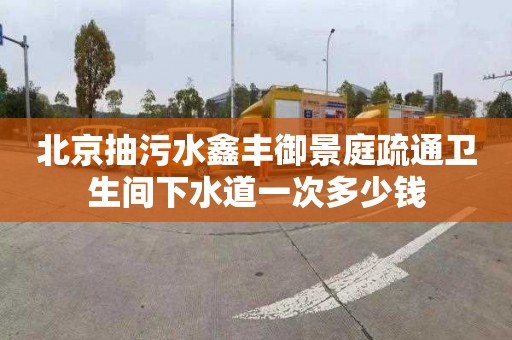 北京抽污水鑫丰御景庭疏通卫生间下水道一次多少钱