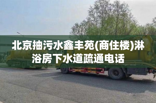 北京抽污水鑫丰苑(商住楼)淋浴房下水道疏通电话