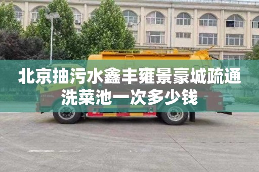 北京抽污水鑫丰雍景豪城疏通洗菜池一次多少钱