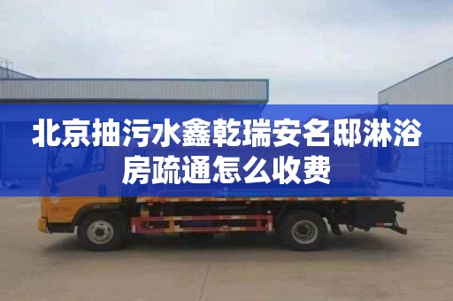 北京抽污水鑫乾瑞安名邸淋浴房疏通怎么收费