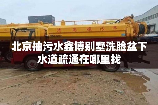 北京抽污水鑫博别墅洗脸盆下水道疏通在哪里找