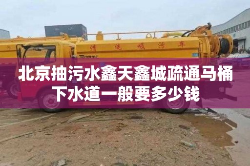 北京抽污水鑫天鑫城疏通马桶下水道一般要多少钱