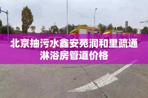 北京抽污水鑫安苑润和里疏通淋浴房管道价格