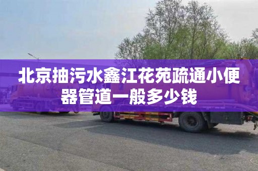 北京抽污水鑫江花苑疏通小便器管道一般多少钱