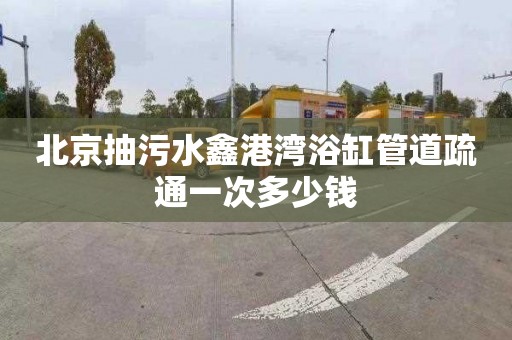 北京抽污水鑫港湾浴缸管道疏通一次多少钱