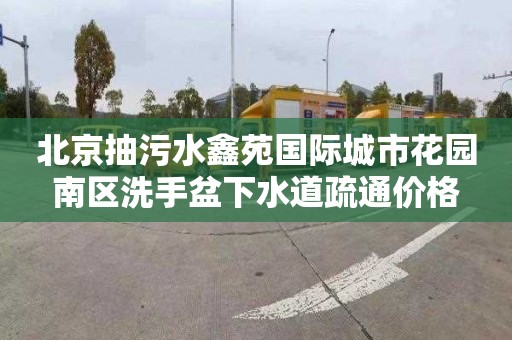 北京抽污水鑫苑国际城市花园南区洗手盆下水道疏通价格