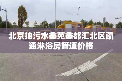 北京抽污水鑫苑鑫都汇北区疏通淋浴房管道价格