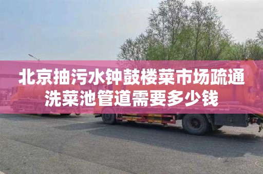 北京抽污水钟鼓楼菜市场疏通洗菜池管道需要多少钱