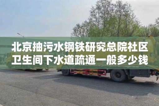 北京抽污水钢铁研究总院社区卫生间下水道疏通一般多少钱