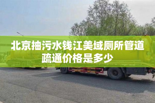 北京抽污水钱江美域厕所管道疏通价格是多少