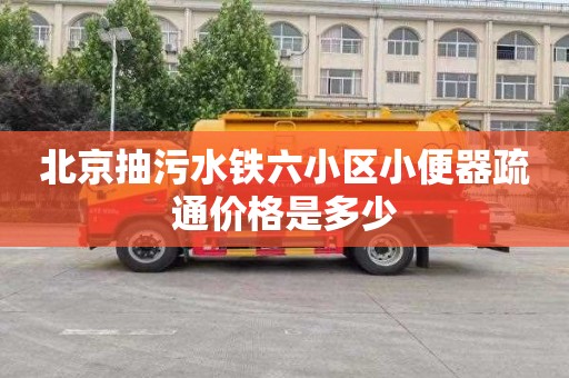 北京抽污水铁六小区小便器疏通价格是多少