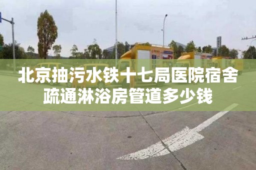 北京抽污水铁十七局医院宿舍疏通淋浴房管道多少钱
