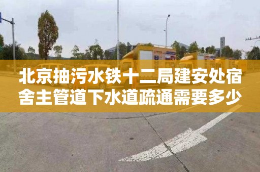 北京抽污水铁十二局建安处宿舍主管道下水道疏通需要多少钱